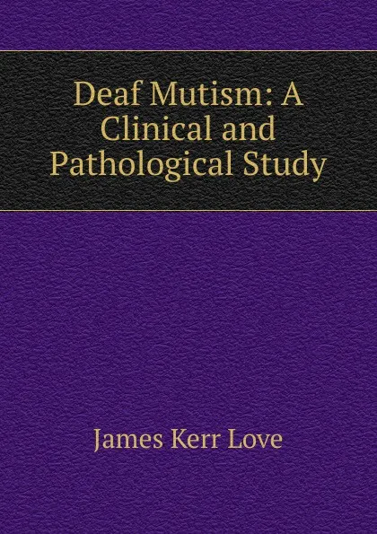 Обложка книги Deaf Mutism: A Clinical and Pathological Study, James Kerr Love