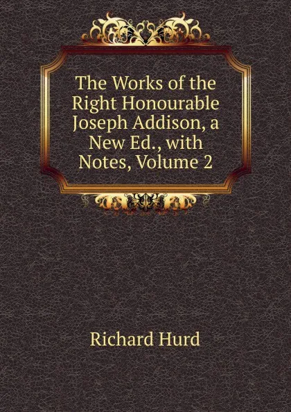 Обложка книги The Works of the Right Honourable Joseph Addison, a New Ed., with Notes, Volume 2, Hurd Richard