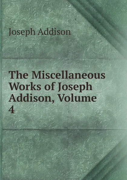 Обложка книги The Miscellaneous Works of Joseph Addison, Volume 4, Джозеф Аддисон