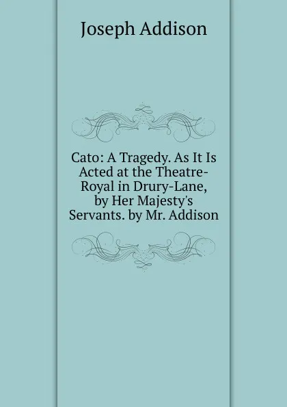 Обложка книги Cato: A Tragedy. As It Is Acted at the Theatre-Royal in Drury-Lane, by Her Majesty.s Servants. by Mr. Addison, Джозеф Аддисон