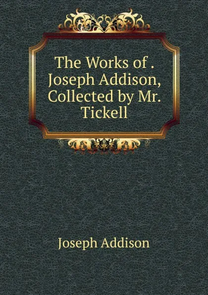 Обложка книги The Works of . Joseph Addison, Collected by Mr. Tickell, Джозеф Аддисон