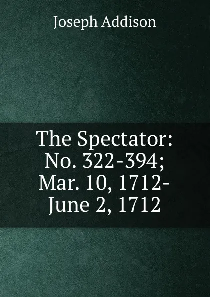 Обложка книги The Spectator: No. 322-394; Mar. 10, 1712-June 2, 1712, Джозеф Аддисон