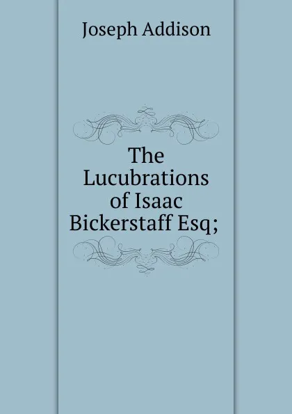 Обложка книги The Lucubrations of Isaac Bickerstaff Esq; ., Джозеф Аддисон