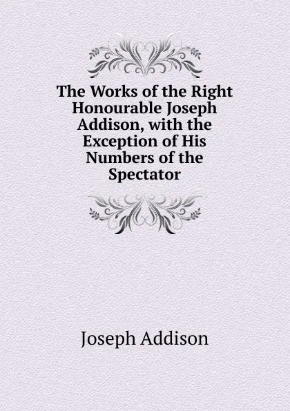 Обложка книги The Works of the Right Honourable Joseph Addison, with the Exception of His Numbers of the Spectator, Джозеф Аддисон