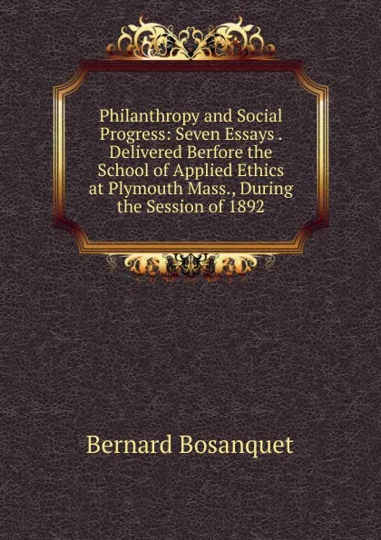 Обложка книги Philanthropy and Social Progress: Seven Essays . Delivered Berfore the School of Applied Ethics at Plymouth Mass., During the Session of 1892, Bernard Bosanquet