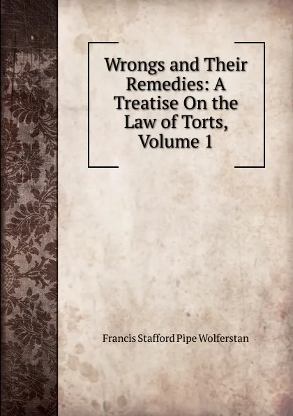 Обложка книги Wrongs and Their Remedies: A Treatise On the Law of Torts, Volume 1, Francis Stafford Pipe Wolferstan