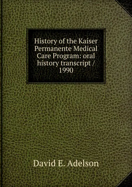 Обложка книги History of the Kaiser Permanente Medical Care Program: oral history transcript / 1990, David E. Adelson