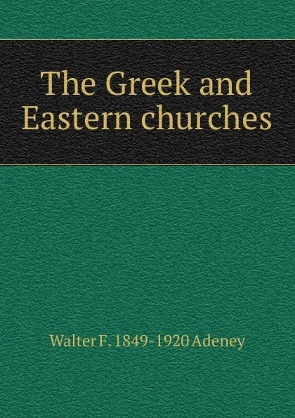 Обложка книги The Greek and Eastern churches, Walter F. 1849-1920 Adeney