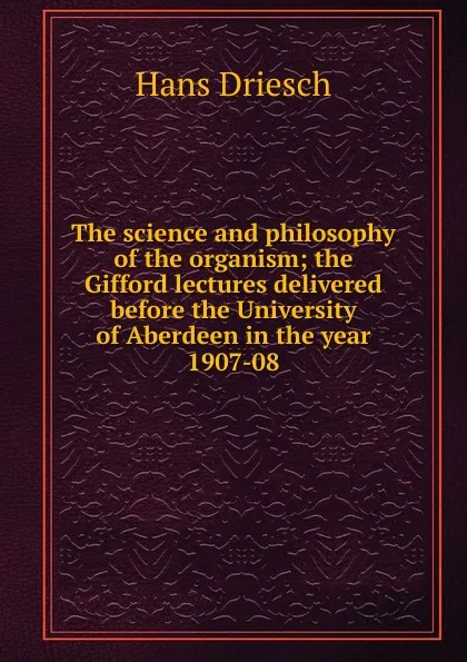 Обложка книги The science and philosophy of the organism; the Gifford lectures delivered before the University of Aberdeen in the year 1907-08, Hans Driesch