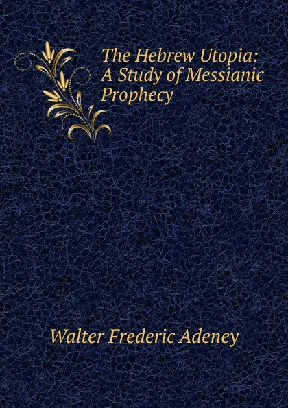 Обложка книги The Hebrew Utopia: A Study of Messianic Prophecy, Walter Frederic Adeney