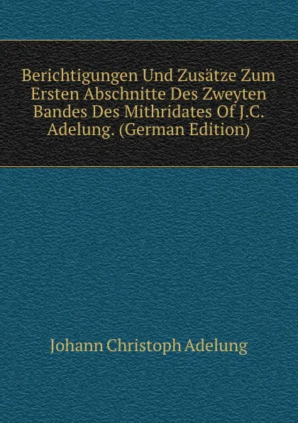 Обложка книги Berichtigungen Und Zusatze Zum Ersten Abschnitte Des Zweyten Bandes Des Mithridates Of J.C. Adelung. (German Edition), J. C. Adelung