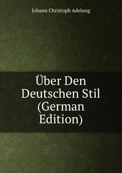 Обложка книги Uber Den Deutschen Stil (German Edition), J. C. Adelung