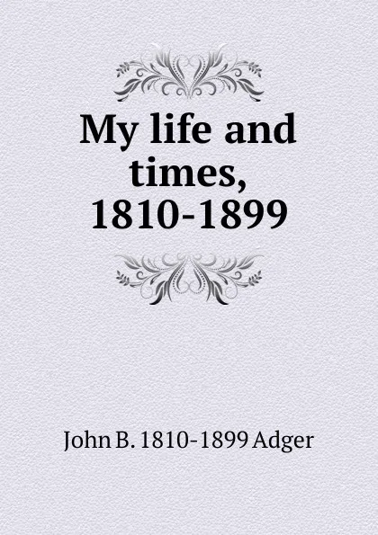 Обложка книги My life and times, 1810-1899, John B. 1810-1899 Adger