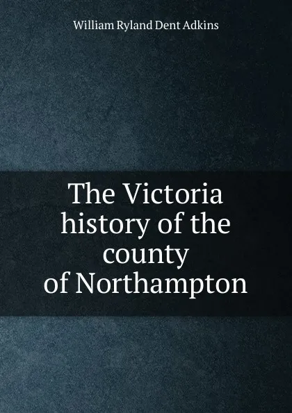 Обложка книги The Victoria history of the county of Northampton, William Ryland Dent Adkins