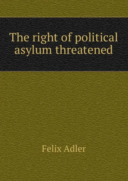 Обложка книги The right of political asylum threatened, Felix Adler