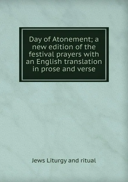 Обложка книги Day of Atonement; a new edition of the festival prayers with an English translation in prose and verse, Jews Liturgy and ritual