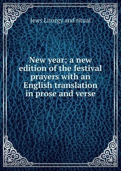 Обложка книги New year; a new edition of the festival prayers with an English translation in prose and verse, Jews Liturgy and ritual