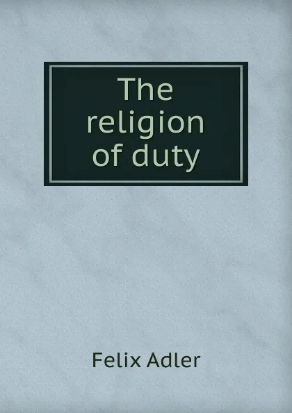 Обложка книги The religion of duty, Felix Adler