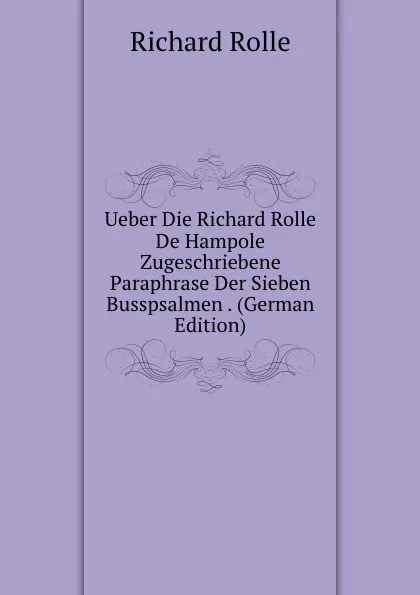 Обложка книги Ueber Die Richard Rolle De Hampole Zugeschriebene Paraphrase Der Sieben Busspsalmen . (German Edition), Richard Rolle