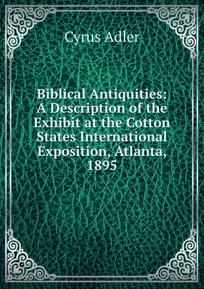 Обложка книги Biblical Antiquities: A Description of the Exhibit at the Cotton States International Exposition, Atlanta, 1895, Cyrus Adler