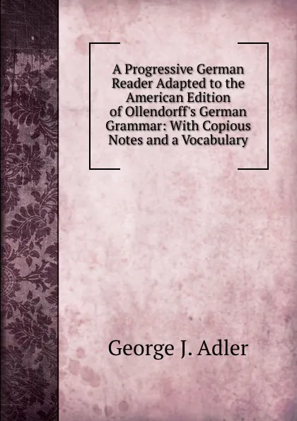 Обложка книги A Progressive German Reader Adapted to the American Edition of Ollendorff.s German Grammar: With Copious Notes and a Vocabulary, George J. Adler