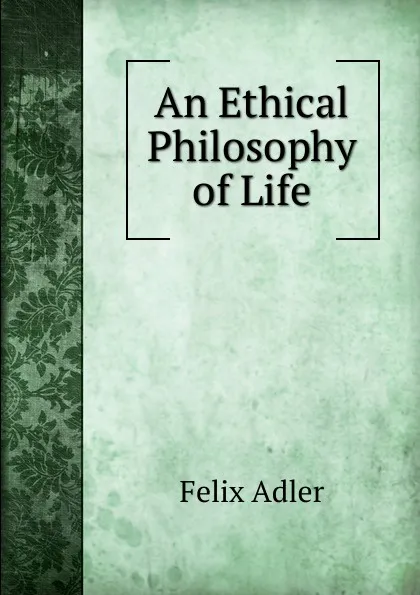 Обложка книги An Ethical Philosophy of Life, Felix Adler