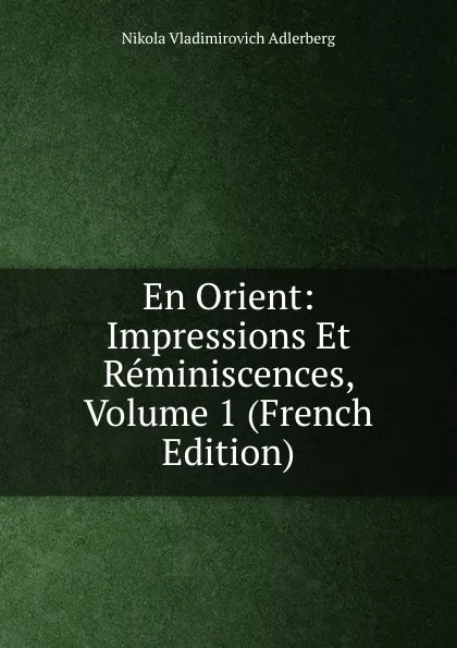 Обложка книги En Orient: Impressions Et Reminiscences, Volume 1 (French Edition), Nikola Vladimirovich Adlerberg