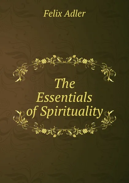 Обложка книги The Essentials of Spirituality, Felix Adler