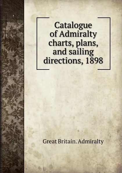 Обложка книги Catalogue of Admiralty charts, plans, and sailing directions, 1898, Great Britain. Admiralty