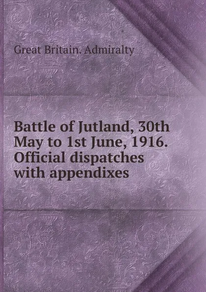 Обложка книги Battle of Jutland, 30th May to 1st June, 1916. Official dispatches with appendixes, Great Britain. Admiralty