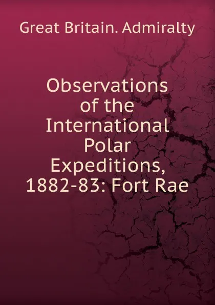 Обложка книги Observations of the International Polar Expeditions, 1882-83: Fort Rae, Great Britain. Admiralty