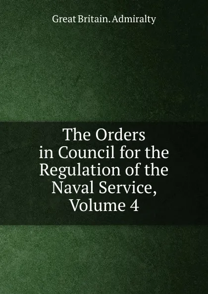 Обложка книги The Orders in Council for the Regulation of the Naval Service, Volume 4, Great Britain. Admiralty
