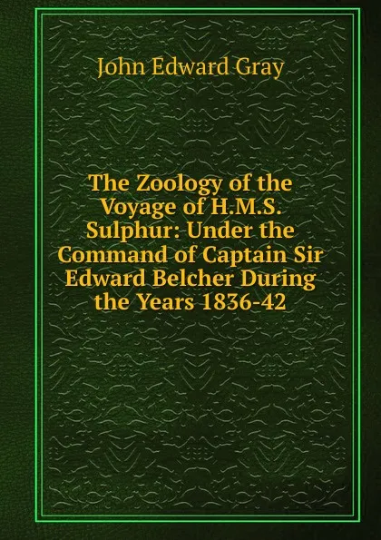 Обложка книги The Zoology of the Voyage of H.M.S. Sulphur: Under the Command of Captain Sir Edward Belcher During the Years 1836-42, John Edward Gray