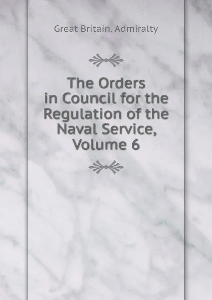 Обложка книги The Orders in Council for the Regulation of the Naval Service, Volume 6, Great Britain. Admiralty