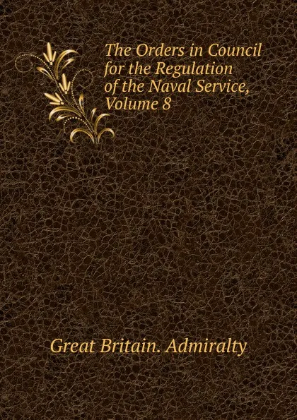 Обложка книги The Orders in Council for the Regulation of the Naval Service, Volume 8, Great Britain. Admiralty