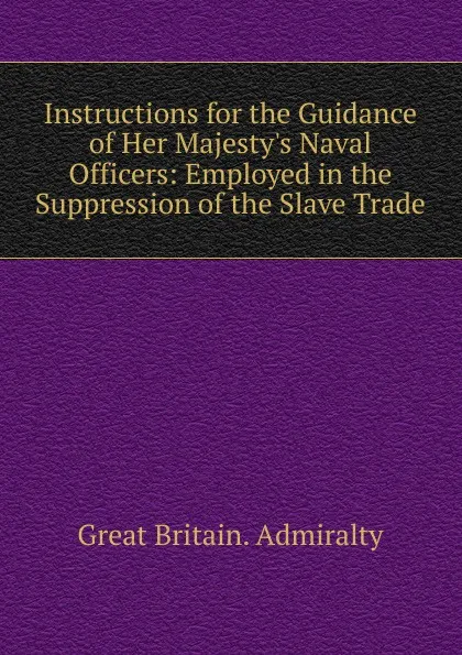 Обложка книги Instructions for the Guidance of Her Majesty.s Naval Officers: Employed in the Suppression of the Slave Trade, Great Britain. Admiralty