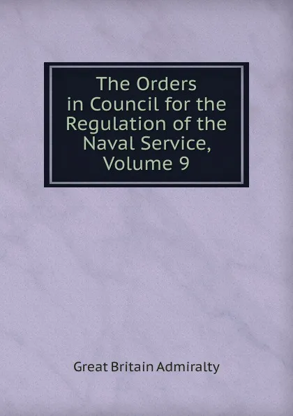 Обложка книги The Orders in Council for the Regulation of the Naval Service, Volume 9, Great Britain Admiralty