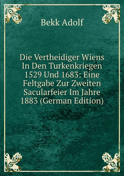 Обложка книги Die Vertheidiger Wiens In Den Turkenkriegen 1529 Und 1683: Eine Feltgabe Zur Zweiten Sacularfeier Im Jahre 1883 (German Edition), Bekk Adolf