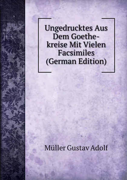 Обложка книги Ungedrucktes Aus Dem Goethe-kreise Mit Vielen Facsimiles (German Edition), Müller Gustav Adolf