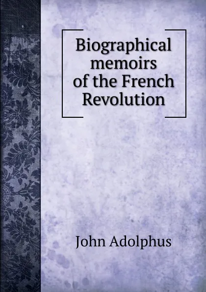 Обложка книги Biographical memoirs of the French Revolution, John Adolphus