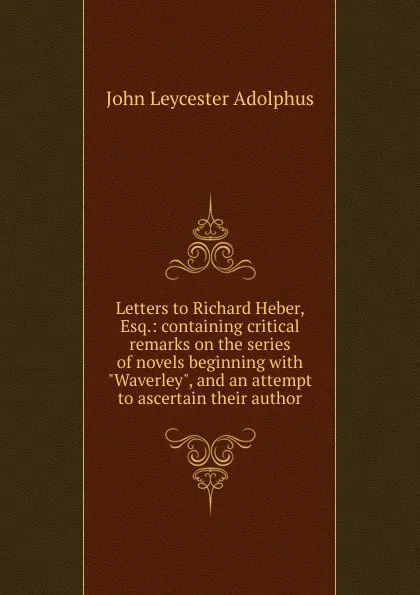 Обложка книги Letters to Richard Heber, Esq.: containing critical remarks on the series of novels beginning with 