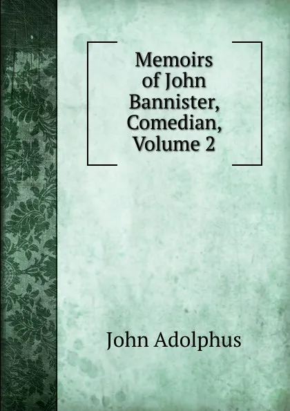 Обложка книги Memoirs of John Bannister, Comedian, Volume 2, John Adolphus