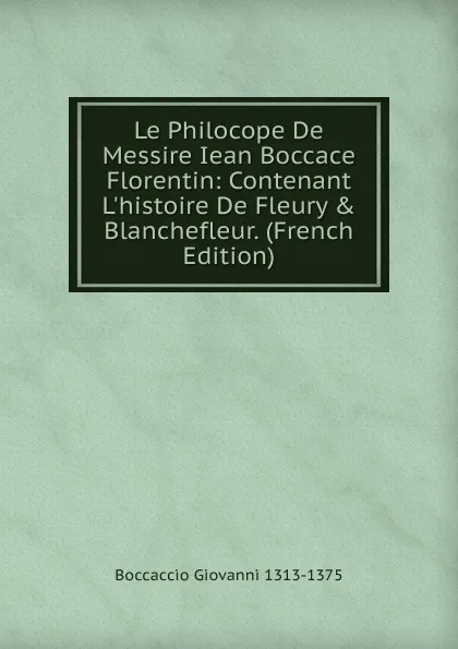 Обложка книги Le Philocope De Messire Iean Boccace Florentin: Contenant L.histoire De Fleury . Blanchefleur. (French Edition), Boccaccio Giovanni