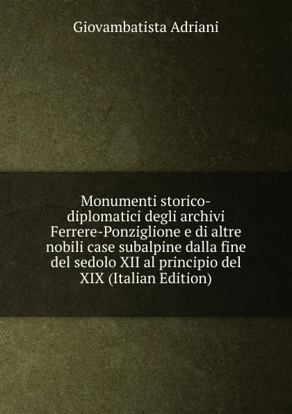 Обложка книги Monumenti storico-diplomatici degli archivi Ferrere-Ponziglione e di altre nobili case subalpine dalla fine del sedolo XII al principio del XIX (Italian Edition), Giovambatista Adriani