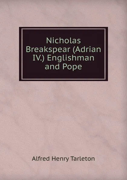 Обложка книги Nicholas Breakspear (Adrian IV.) Englishman and Pope, Alfred Henry Tarleton