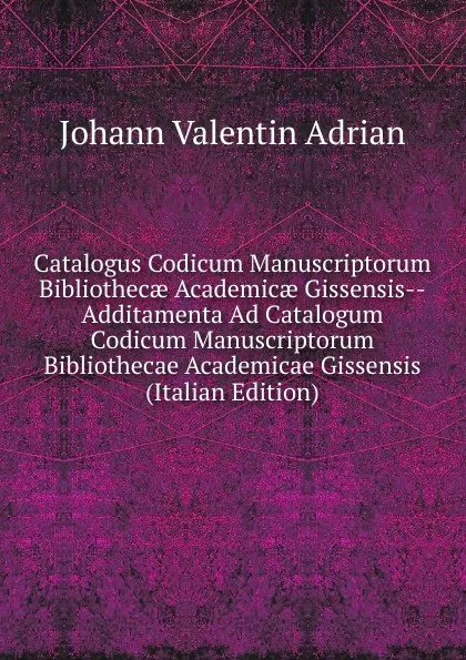 Обложка книги Catalogus Codicum Manuscriptorum Bibliothecae Academicae Gissensis--Additamenta Ad Catalogum Codicum Manuscriptorum Bibliothecae Academicae Gissensis (Italian Edition), Johann Valentin Adrian