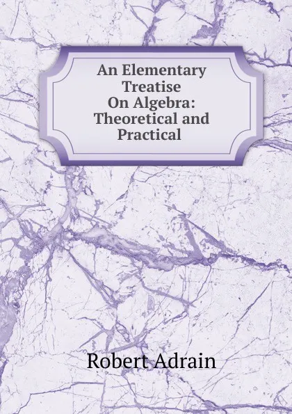 Обложка книги An Elementary Treatise On Algebra: Theoretical and Practical ., Robert Adrain