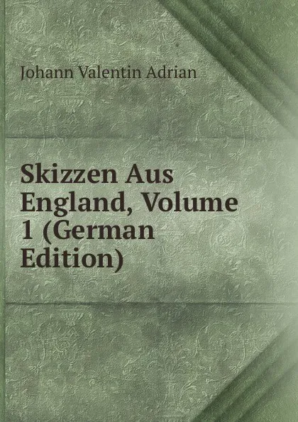 Обложка книги Skizzen Aus England, Volume 1 (German Edition), Johann Valentin Adrian