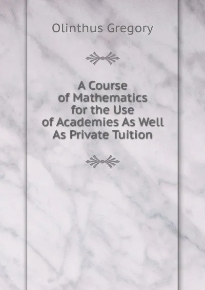 Обложка книги A Course of Mathematics for the Use of Academies As Well As Private Tuition., Olinthus Gregory