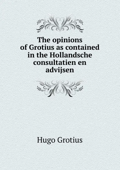 Обложка книги The opinions of Grotius as contained in the Hollandsche consultatien en advijsen, Hugo Grotius